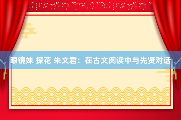 眼镜妹 探花 朱文君：在古文阅读中与先贤对话