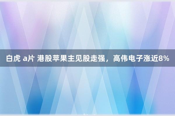 白虎 a片 港股苹果主见股走强，高伟电子涨近8%