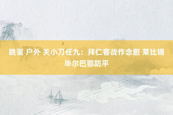 跳蛋 户外 关小刀任九：拜仁客战作念胆 莱比锡毕尔巴鄂防平