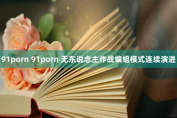 91porn 91porn 无东说念主作战编组模式连续演进