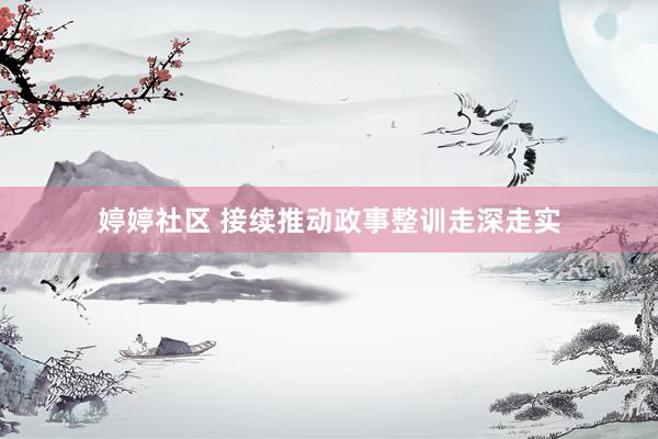 婷婷社区 接续推动政事整训走深走实