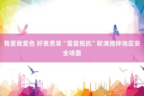 我爱我爱色 好意思菲“雷霆抵抗”联演搅拌地区安全场面