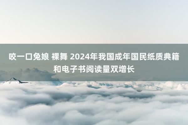 咬一口兔娘 裸舞 2024年我国成年国民纸质典籍和电子书阅读量双增长