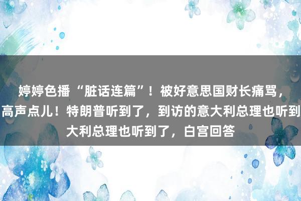 婷婷色播 “脏话连篇”！被好意思国财长痛骂，马斯克回呛：高声点儿！特朗普听到了，到访的意大利总理也听到了，白宫回答
