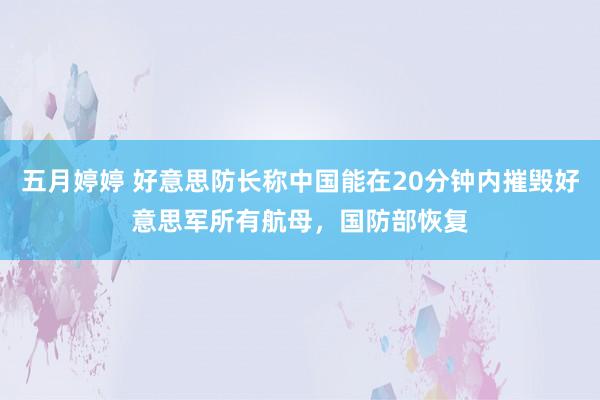 五月婷婷 好意思防长称中国能在20分钟内摧毁好意思军所有航母，国防部恢复