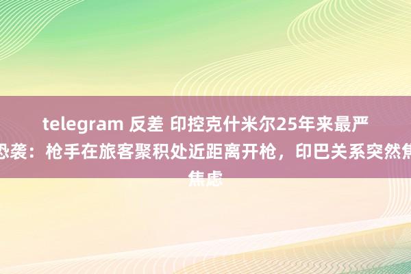 telegram 反差 印控克什米尔25年来最严重恐袭：枪手在旅客聚积处近距离开枪，印巴关系突然焦虑