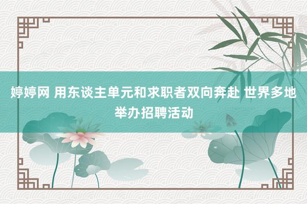 婷婷网 用东谈主单元和求职者双向奔赴 世界多地举办招聘活动