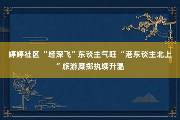 婷婷社区 “经深飞”东谈主气旺 “港东谈主北上”旅游糜掷执续升温