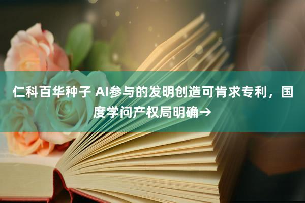 仁科百华种子 AI参与的发明创造可肯求专利，国度学问产权局明确→