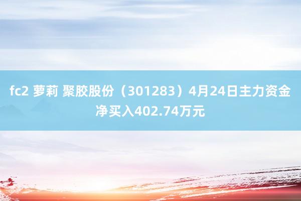 fc2 萝莉 聚胶股份（301283）4月24日主力资金净买入402.74万元