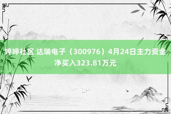 婷婷社区 达瑞电子（300976）4月24日主力资金净买入323.81万元