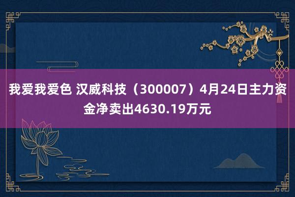 我爱我爱色 汉威科技（300007）4月24日主力资金净卖出4630.19万元