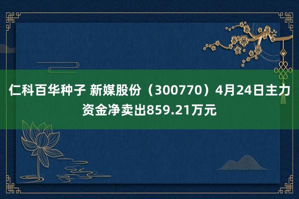仁科百华种子 新媒股份（300770）4月24日主力资金净卖出859.21万元