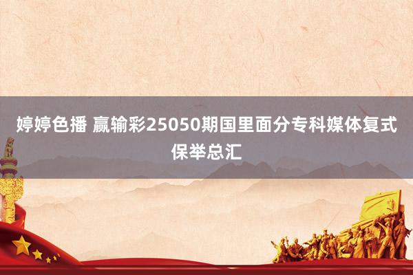 婷婷色播 赢输彩25050期国里面分专科媒体复式保举总汇