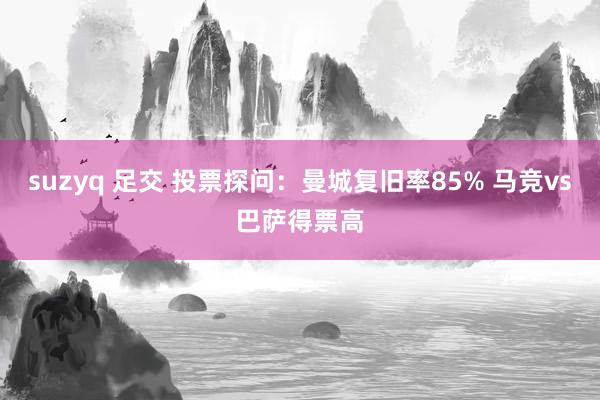 suzyq 足交 投票探问：曼城复旧率85% 马竞vs巴萨得票高