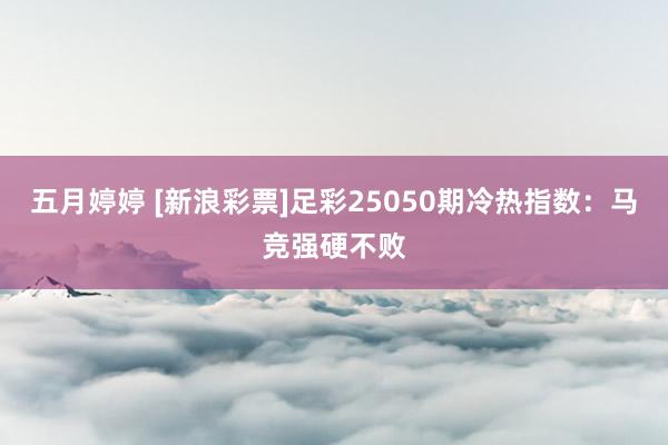 五月婷婷 [新浪彩票]足彩25050期冷热指数：马竞强硬不败