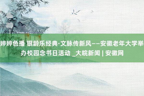 婷婷色播 银龄乐经典·文脉传新风——安徽老年大学举办校园念书日活动 _大皖新闻 | 安徽网