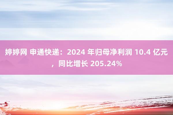 婷婷网 申通快递：2024 年归母净利润 10.4 亿元，同比增长 205.24%