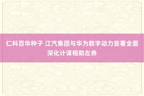 仁科百华种子 江汽集团与华为数字动力签署全面深化计谋相助左券