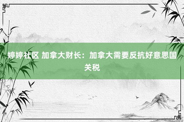 婷婷社区 加拿大财长：加拿大需要反抗好意思国关税