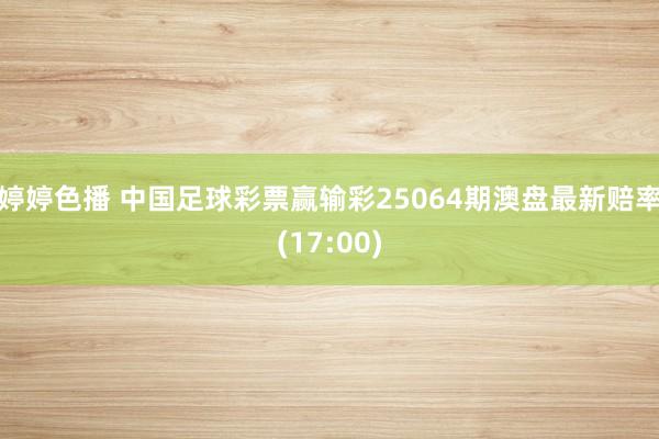 婷婷色播 中国足球彩票赢输彩25064期澳盘最新赔率(17:00)