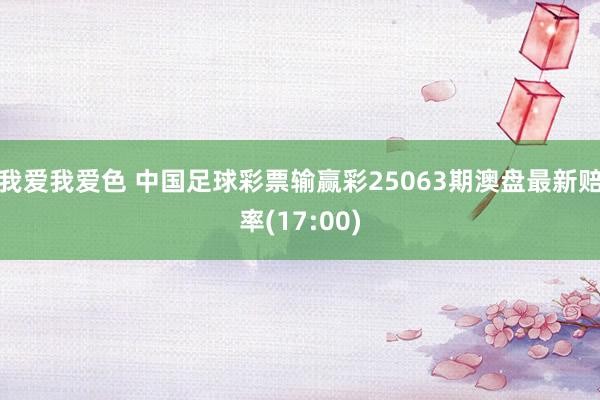 我爱我爱色 中国足球彩票输赢彩25063期澳盘最新赔率(17:00)